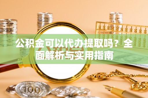 桃江公积金可以代办提取吗？全面解析与实用指南