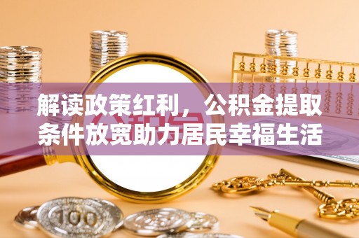 桃江解读政策红利，公积金提取条件放宽助力居民幸福生活