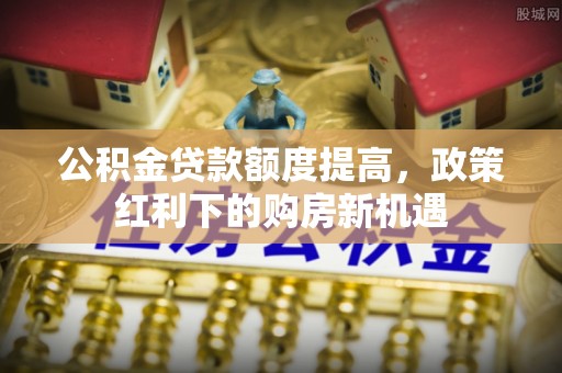 桃江公积金贷款额度提高，政策红利下的购房新机遇
