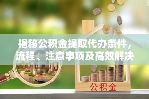 桃江揭秘公积金提取代办条件，流程、注意事项及高效解决方案