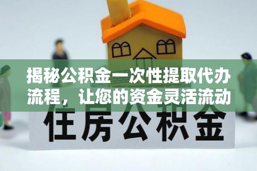 桃江揭秘公积金一次性提取代办流程，让您的资金灵活流动