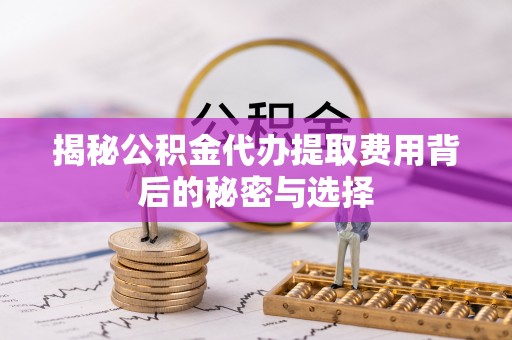 桃江揭秘公积金代办提取费用背后的秘密与选择