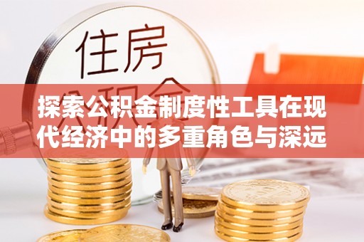 桃江探索公积金制度性工具在现代经济中的多重角色与深远影响