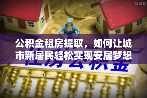 桃江公积金租房提取，如何让城市新居民轻松实现安居梦想