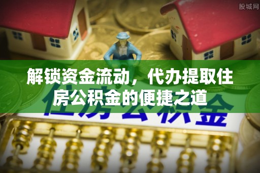 桃江解锁资金流动，代办提取住房公积金的便捷之道