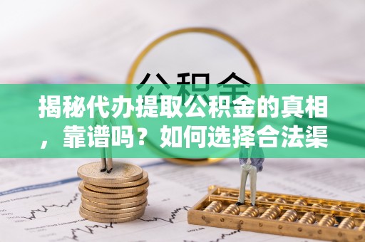 桃江揭秘代办提取公积金的真相，靠谱吗？如何选择合法渠道