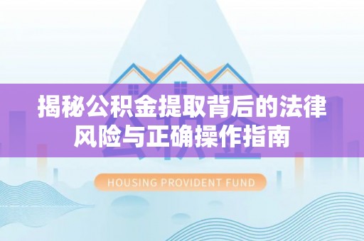 桃江揭秘公积金提取背后的法律风险与正确操作指南