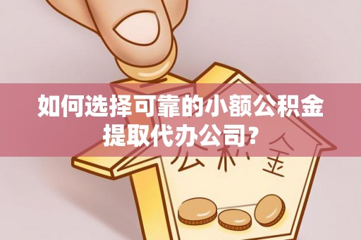 桃江如何选择可靠的小额公积金提取代办公司？