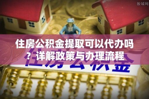 桃江住房公积金提取可以代办吗？详解政策与办理流程