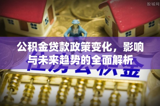 桃江公积金贷款政策变化，影响与未来趋势的全面解析