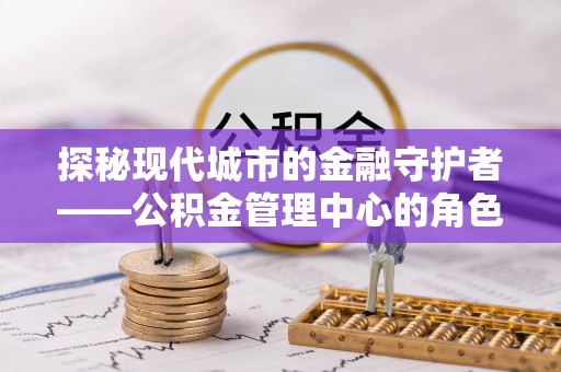 桃江探秘现代城市的金融守护者——公积金管理中心的角色与使命