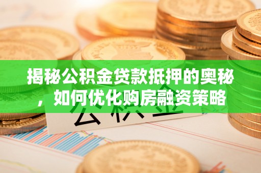 桃江揭秘公积金贷款抵押的奥秘，如何优化购房融资策略