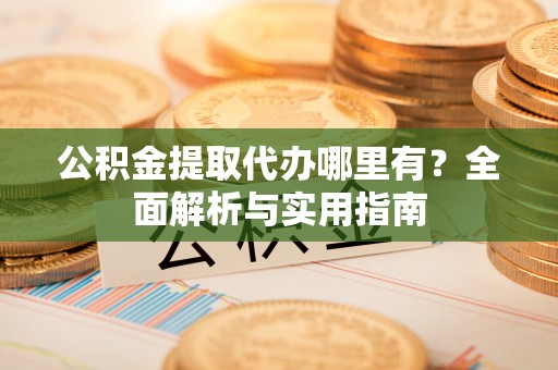 桃江公积金提取代办哪里有？全面解析与实用指南