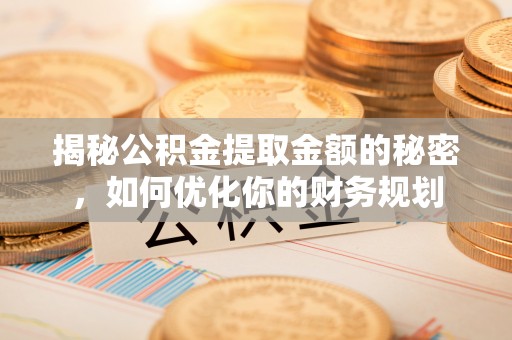 桃江揭秘公积金提取金额的秘密，如何优化你的财务规划