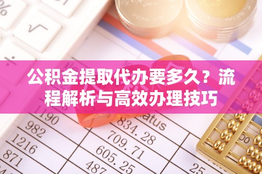 桃江公积金提取代办要多久？流程解析与高效办理技巧