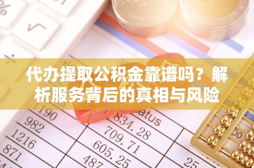 桃江代办提取公积金靠谱吗？解析服务背后的真相与风险