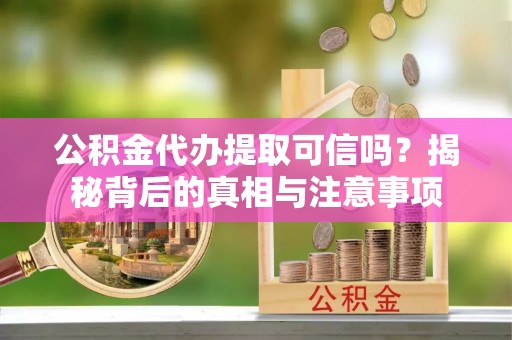 桃江公积金代办提取可信吗？揭秘背后的真相与注意事项
