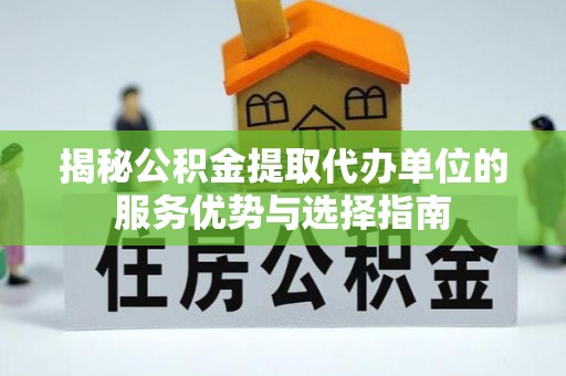 桃江揭秘公积金提取代办单位的服务优势与选择指南