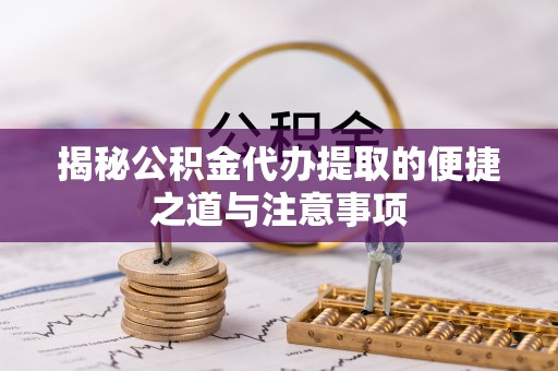 桃江揭秘公积金代办提取的便捷之道与注意事项