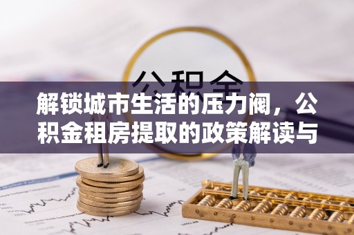 桃江解锁城市生活的压力阀，公积金租房提取的政策解读与实践指南