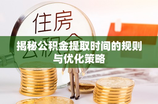 桃江揭秘公积金提取时间的规则与优化策略