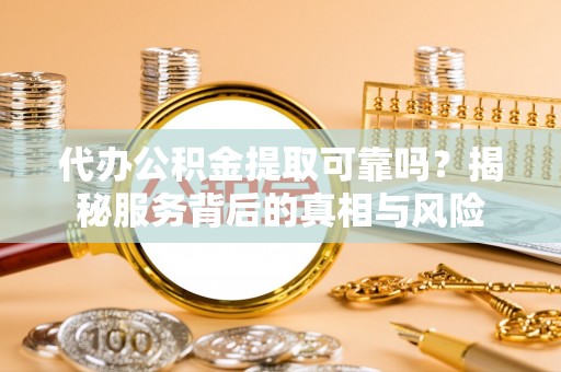 桃江代办公积金提取可靠吗？揭秘服务背后的真相与风险