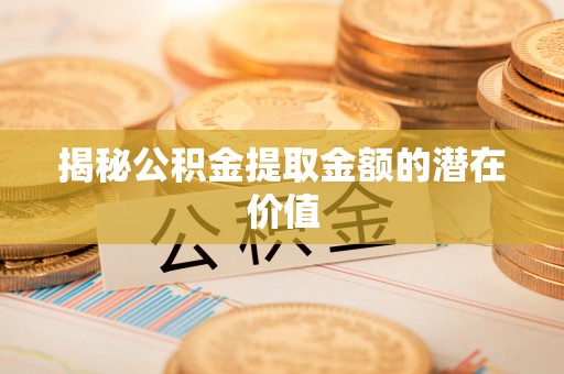 桃江揭秘公积金提取金额的潜在价值