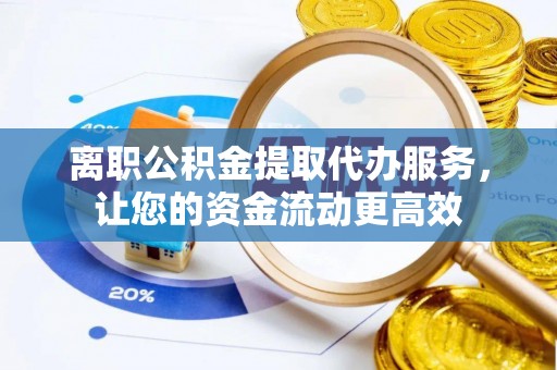 桃江离职公积金提取代办服务，让您的资金流动更高效