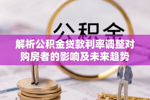 桃江解析公积金贷款利率调整对购房者的影响及未来趋势