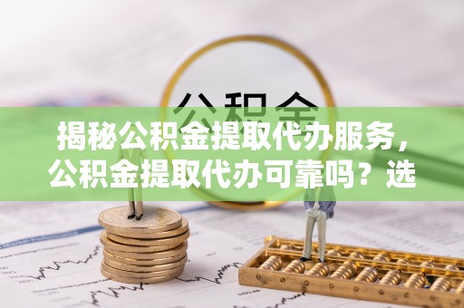 桃江揭秘公积金提取代办服务，公积金提取代办可靠吗？选择需谨慎
