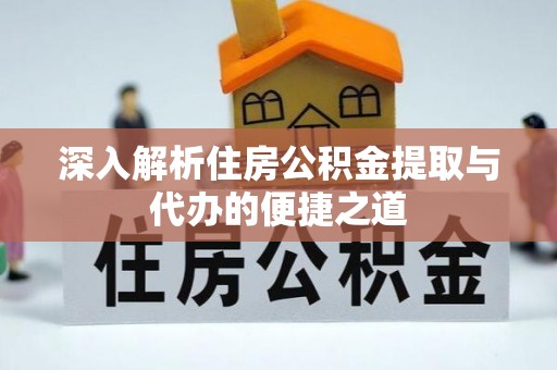 桃江深入解析住房公积金提取与代办的便捷之道