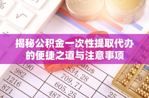 桃江揭秘公积金一次性提取代办的便捷之道与注意事项