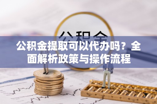 桃江公积金提取可以代办吗？全面解析政策与操作流程