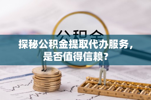 桃江探秘公积金提取代办服务，是否值得信赖？