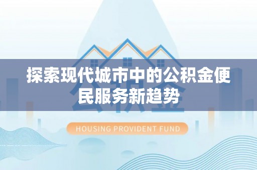桃江探索现代城市中的公积金便民服务新趋势