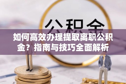 桃江如何高效办理提取离职公积金？指南与技巧全面解析