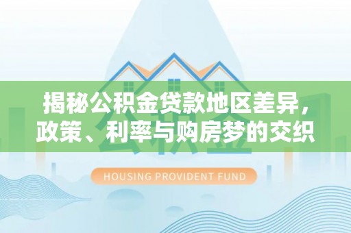 桃江揭秘公积金贷款地区差异，政策、利率与购房梦的交织