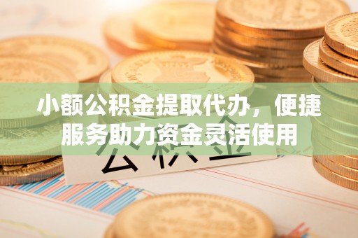 桃江小额公积金提取代办，便捷服务助力资金灵活使用