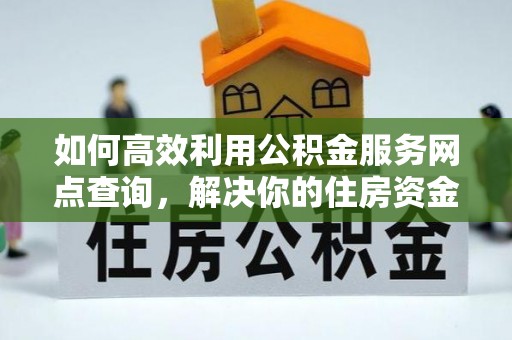 桃江如何高效利用公积金服务网点查询，解决你的住房资金难题