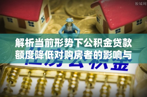 桃江解析当前形势下公积金贷款额度降低对购房者的影响与应对策略