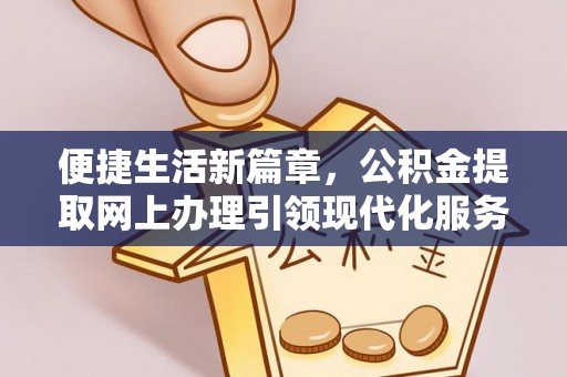 桃江便捷生活新篇章，公积金提取网上办理引领现代化服务