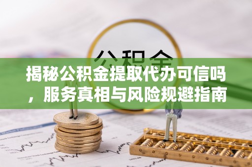 桃江揭秘公积金提取代办可信吗，服务真相与风险规避指南