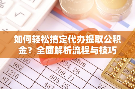 桃江如何轻松搞定代办提取公积金？全面解析流程与技巧