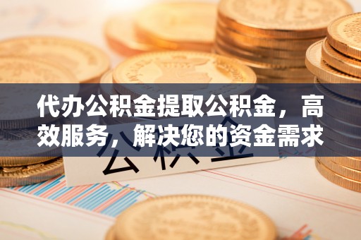 桃江代办公积金提取公积金，高效服务，解决您的资金需求