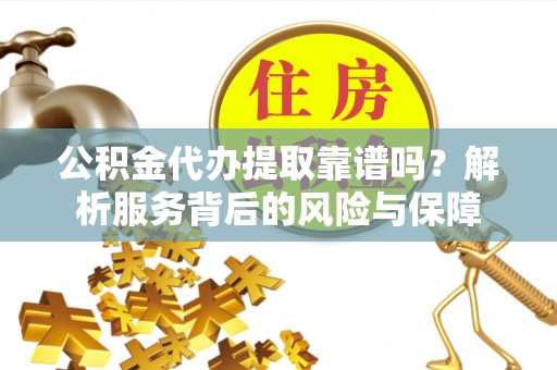 桃江公积金代办提取靠谱吗？解析服务背后的风险与保障