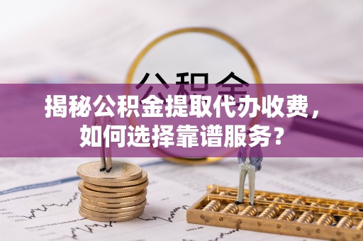 桃江揭秘公积金提取代办收费，如何选择靠谱服务？