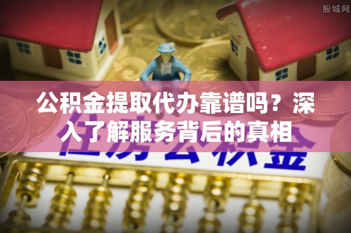 桃江公积金提取代办靠谱吗？深入了解服务背后的真相