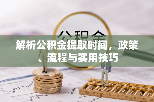 桃江解析公积金提取时间，政策、流程与实用技巧