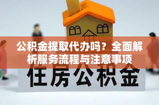 桃江公积金提取代办吗？全面解析服务流程与注意事项