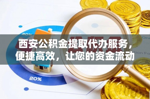 桃江西安公积金提取代办服务，便捷高效，让您的资金流动无忧